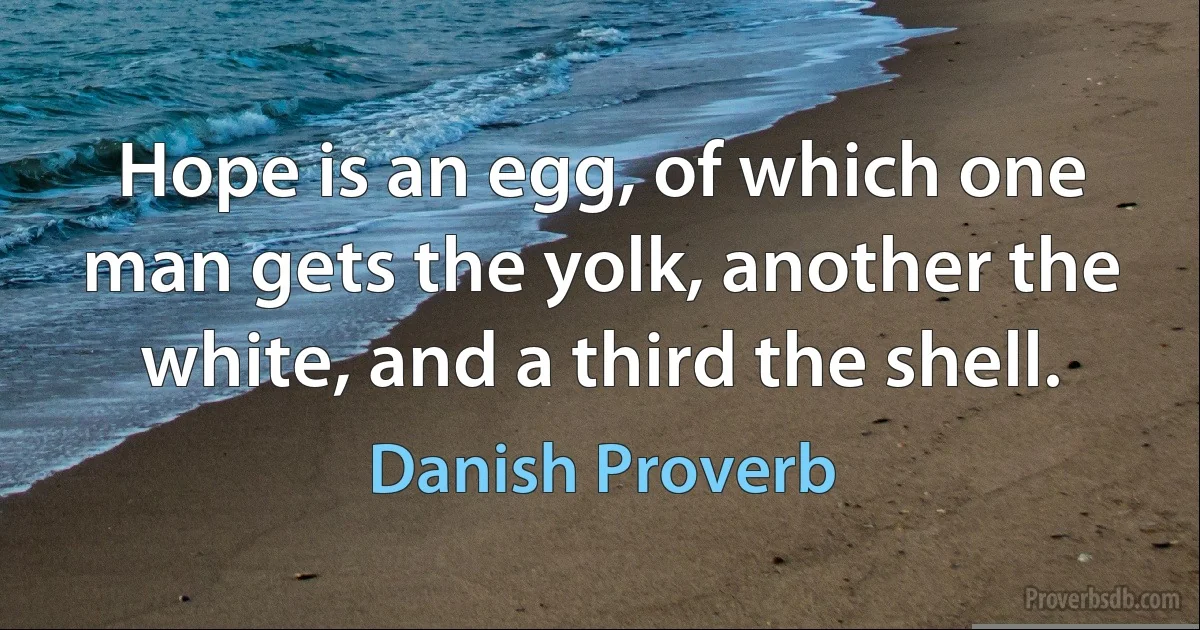 Hope is an egg, of which one man gets the yolk, another the white, and a third the shell. (Danish Proverb)