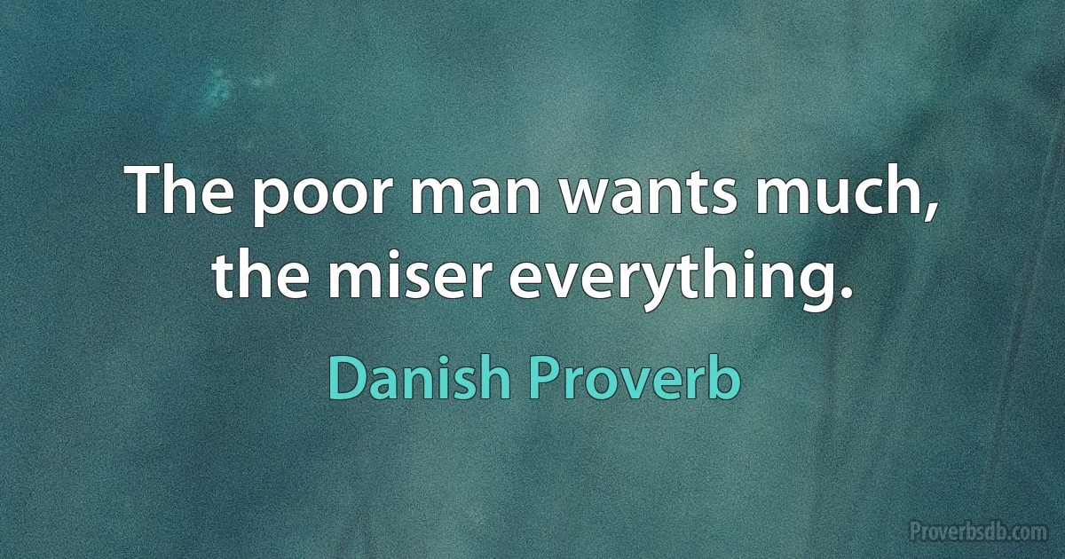 The poor man wants much, the miser everything. (Danish Proverb)