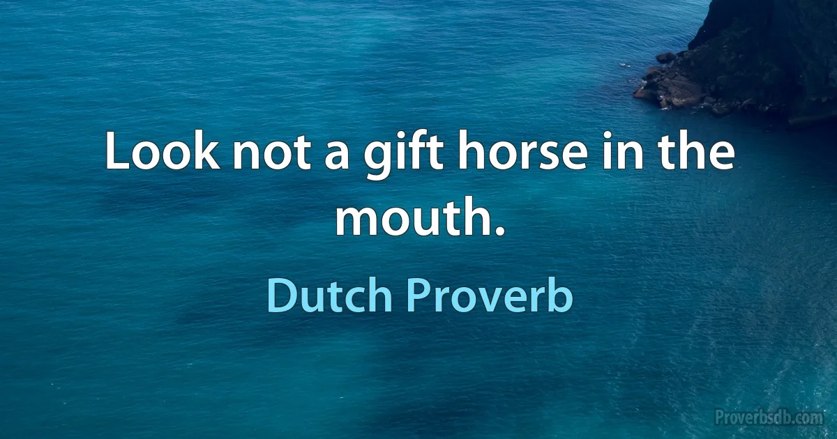 Look not a gift horse in the mouth. (Dutch Proverb)