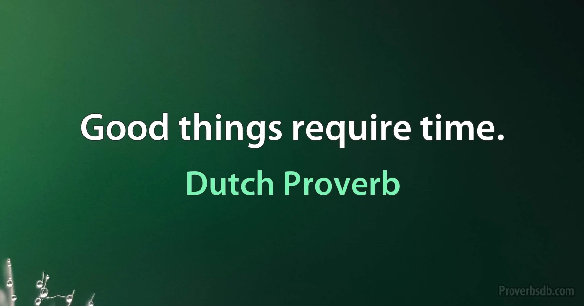 Good things require time. (Dutch Proverb)