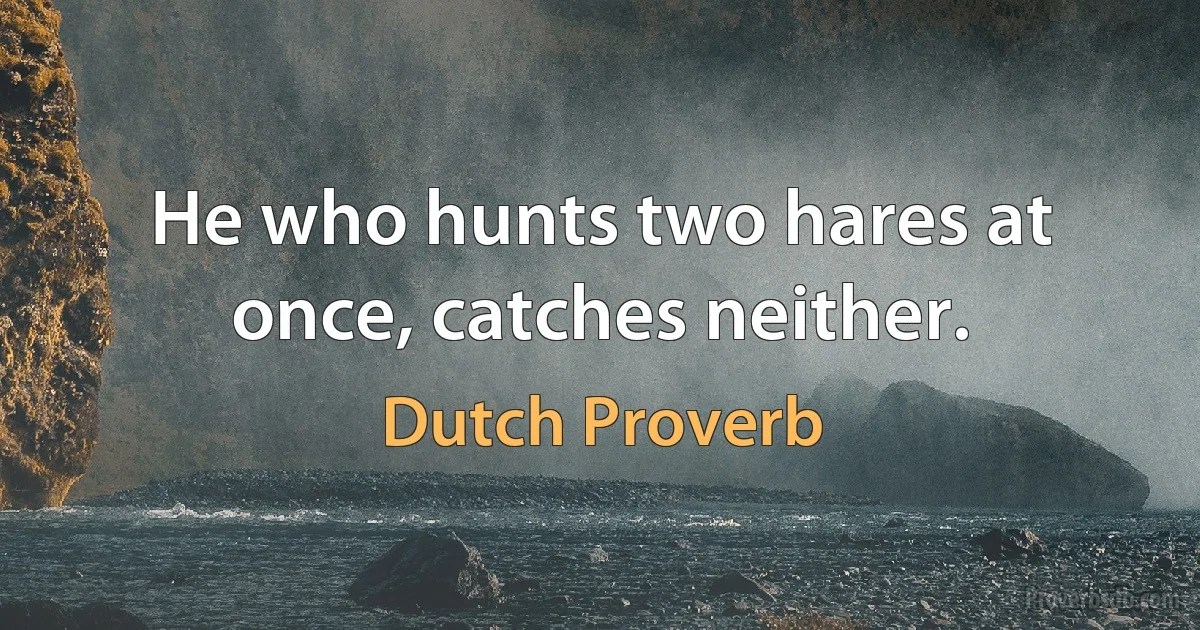 He who hunts two hares at once, catches neither. (Dutch Proverb)