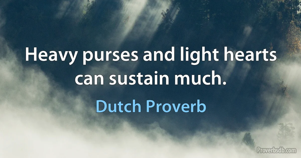 Heavy purses and light hearts can sustain much. (Dutch Proverb)