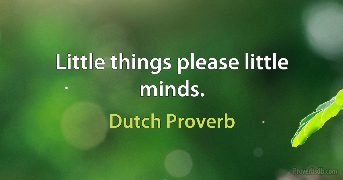 Little things please little minds. (Dutch Proverb)