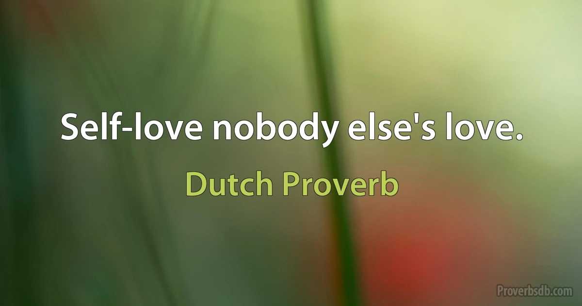 Self-love nobody else's love. (Dutch Proverb)