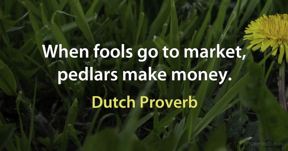 When fools go to market, pedlars make money. (Dutch Proverb)