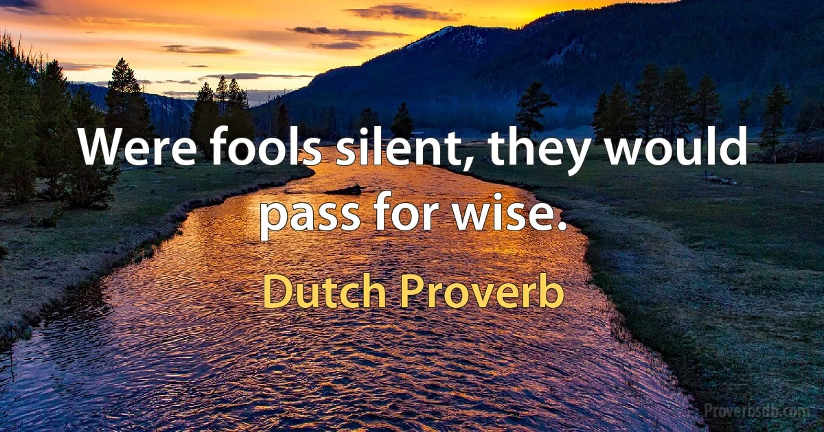 Were fools silent, they would pass for wise. (Dutch Proverb)