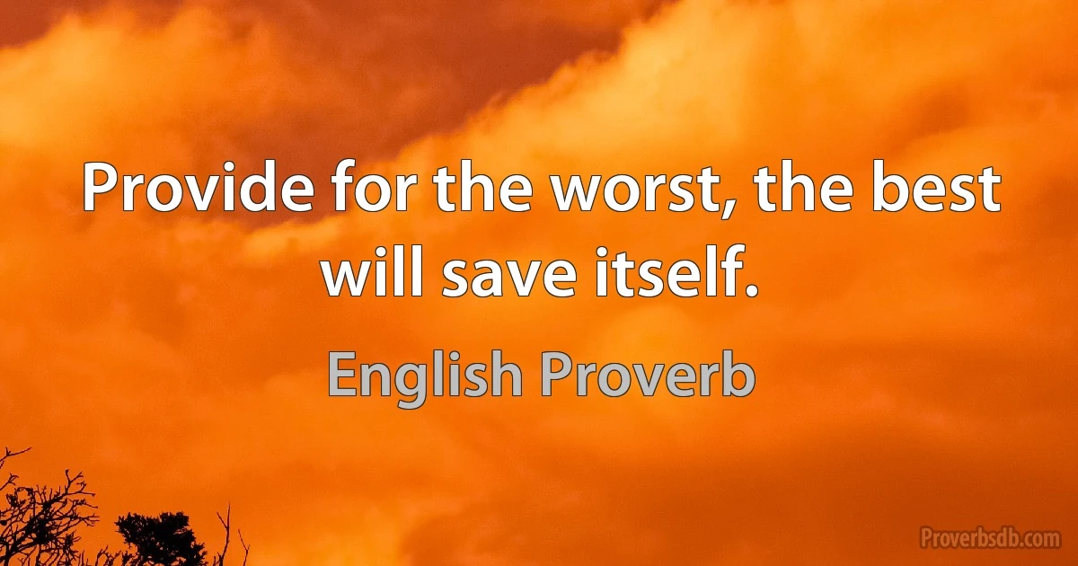 Provide for the worst, the best will save itself. (English Proverb)