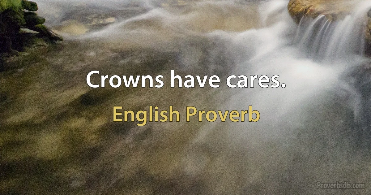 Crowns have cares. (English Proverb)