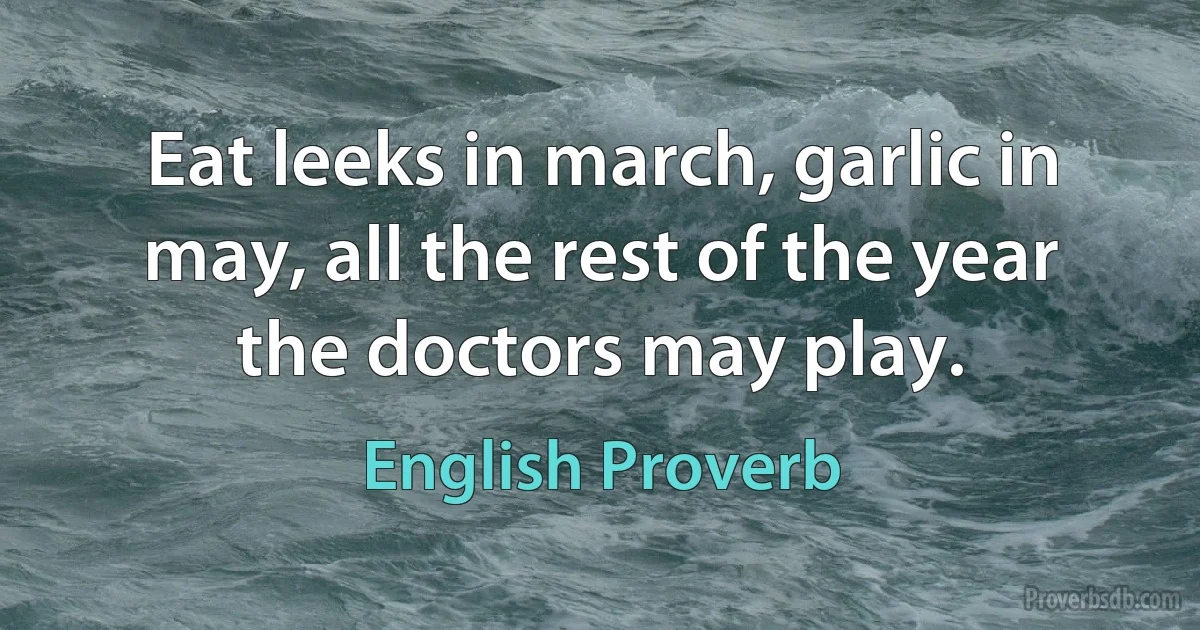 Eat leeks in march, garlic in may, all the rest of the year the doctors may play. (English Proverb)