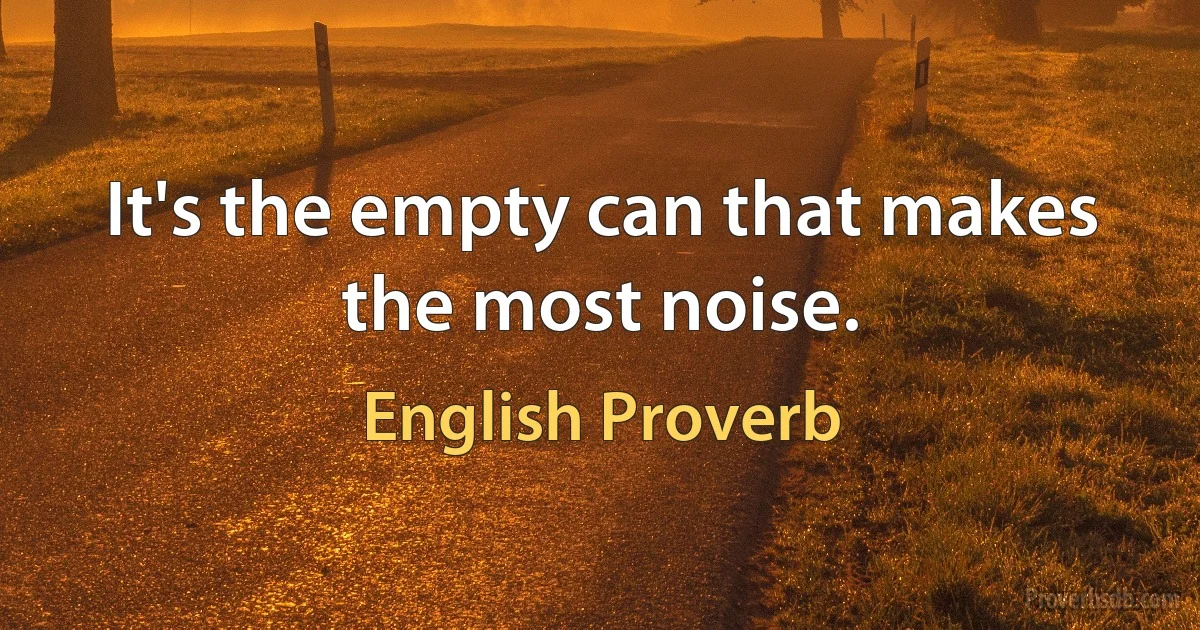 It's the empty can that makes the most noise. (English Proverb)