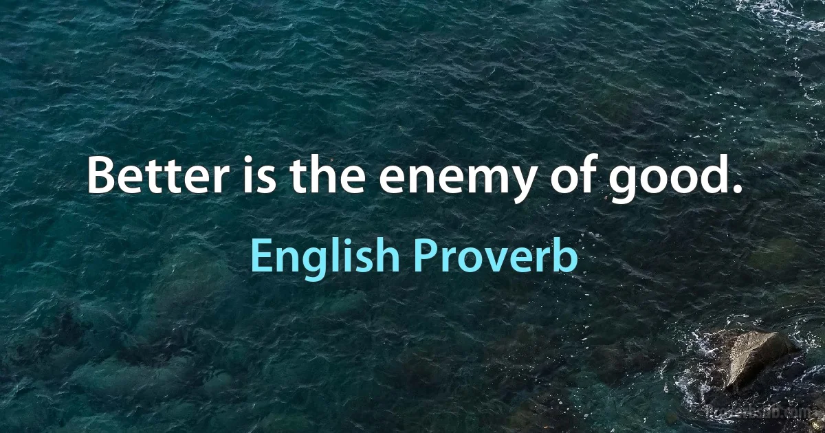 Better is the enemy of good. (English Proverb)