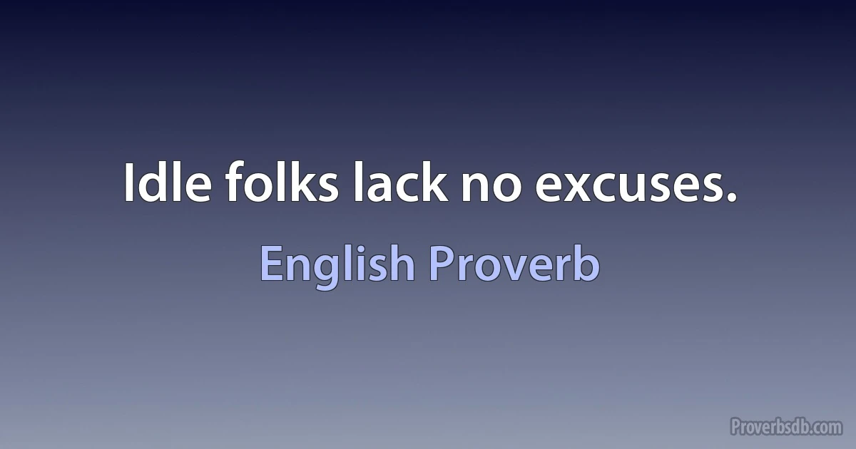 Idle folks lack no excuses. (English Proverb)