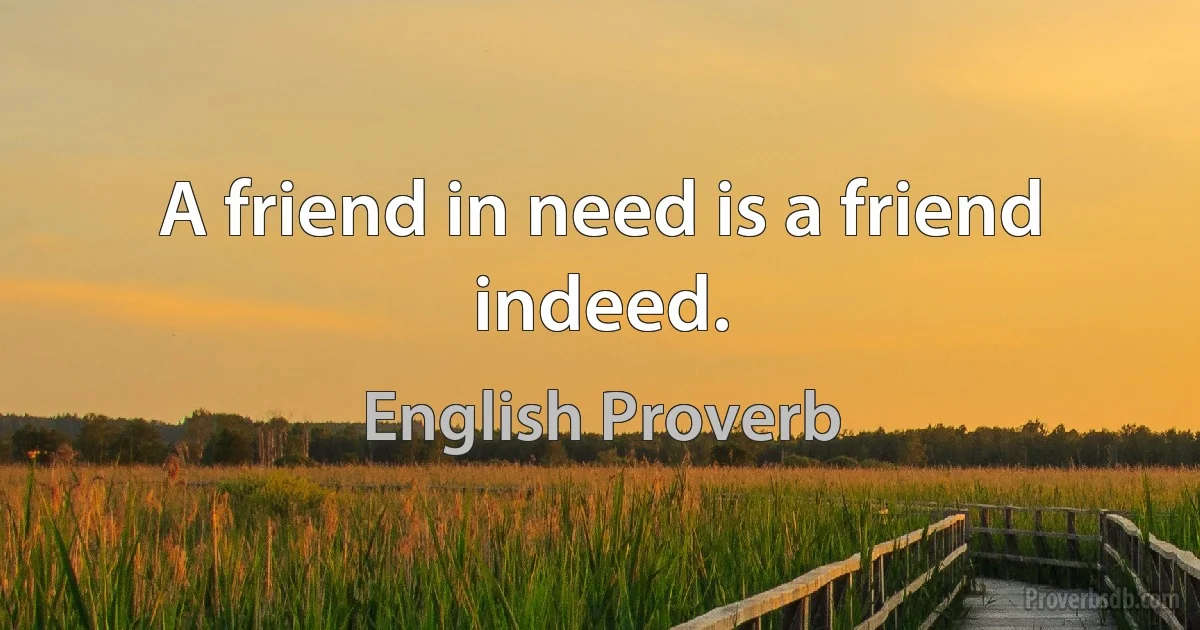 A friend in need is a friend indeed. (English Proverb)