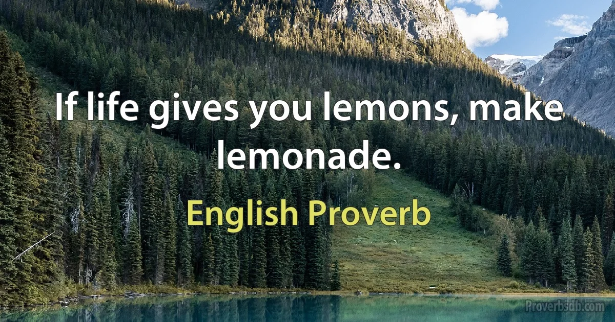 If life gives you lemons, make lemonade. (English Proverb)