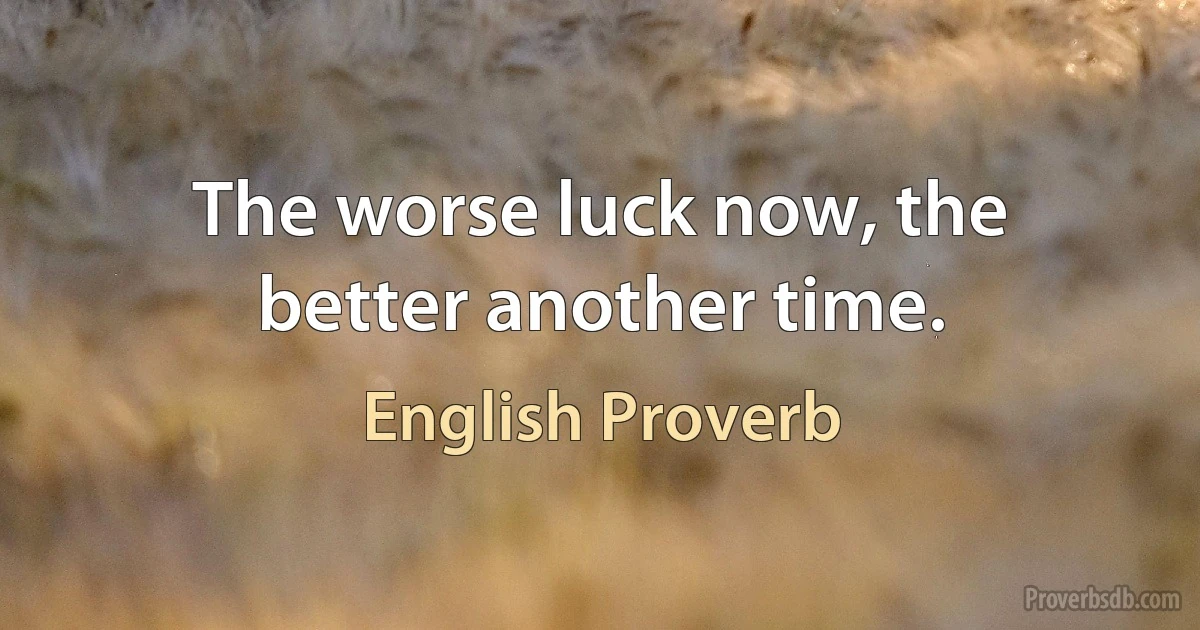 The worse luck now, the better another time. (English Proverb)