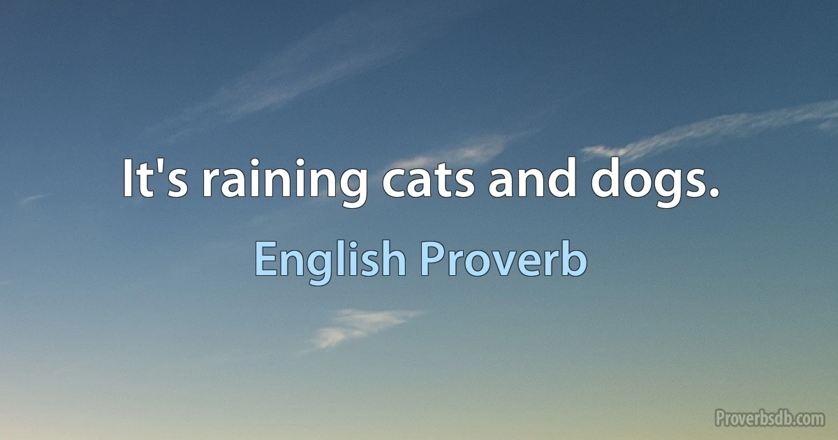 It's raining cats and dogs. (English Proverb)