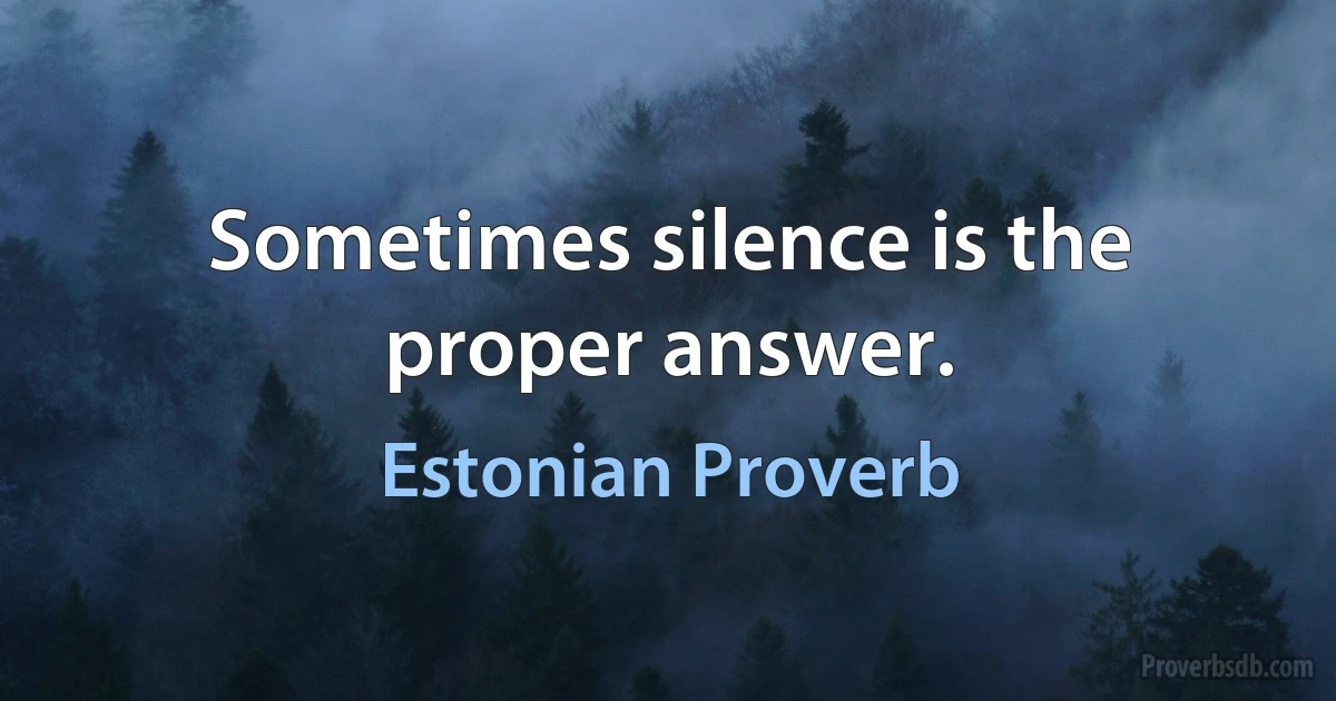 Sometimes silence is the proper answer. (Estonian Proverb)