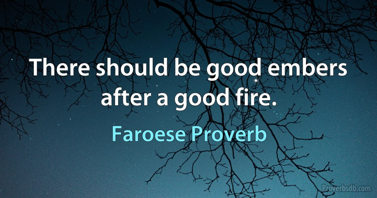 There should be good embers after a good fire. (Faroese Proverb)