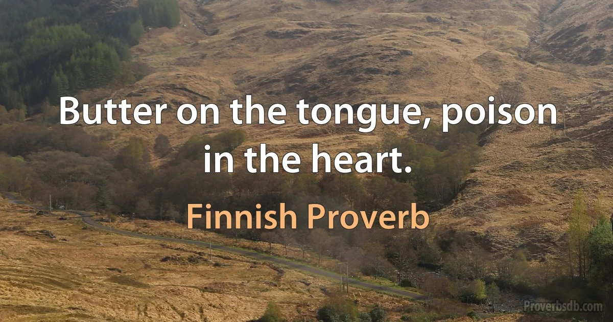 Butter on the tongue, poison in the heart. (Finnish Proverb)