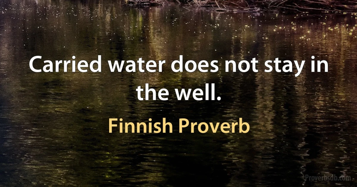 Carried water does not stay in the well. (Finnish Proverb)