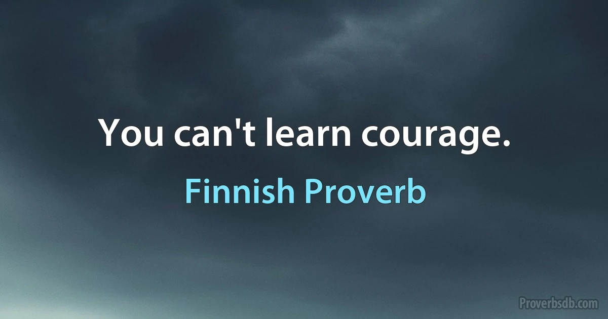 You can't learn courage. (Finnish Proverb)