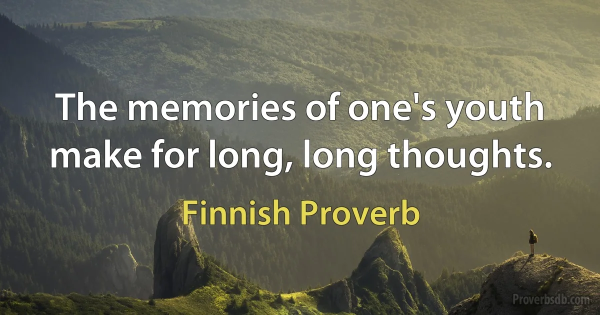 The memories of one's youth make for long, long thoughts. (Finnish Proverb)