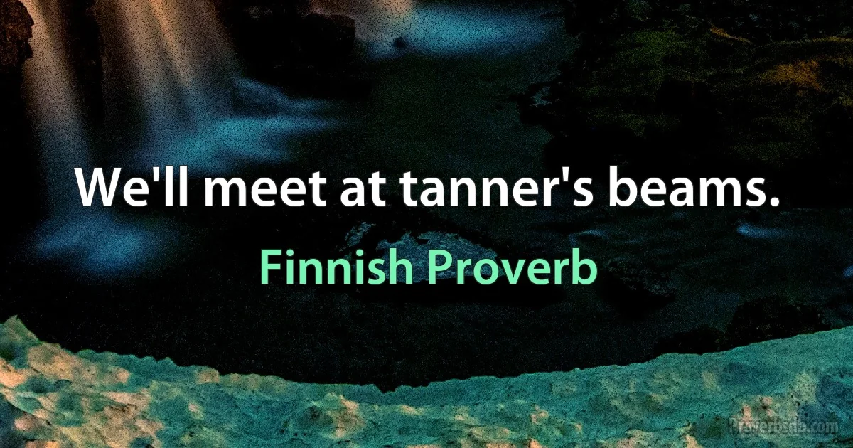 We'll meet at tanner's beams. (Finnish Proverb)