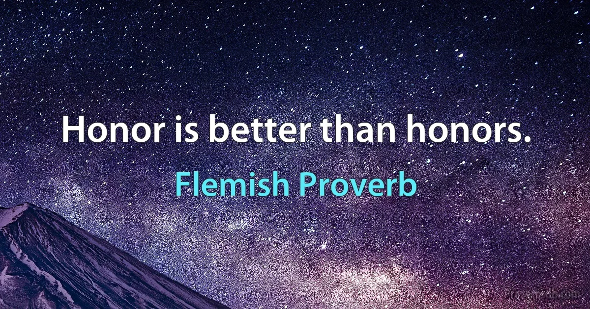 Honor is better than honors. (Flemish Proverb)