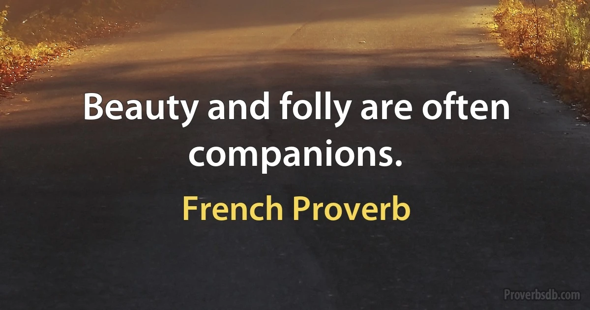 Beauty and folly are often companions. (French Proverb)