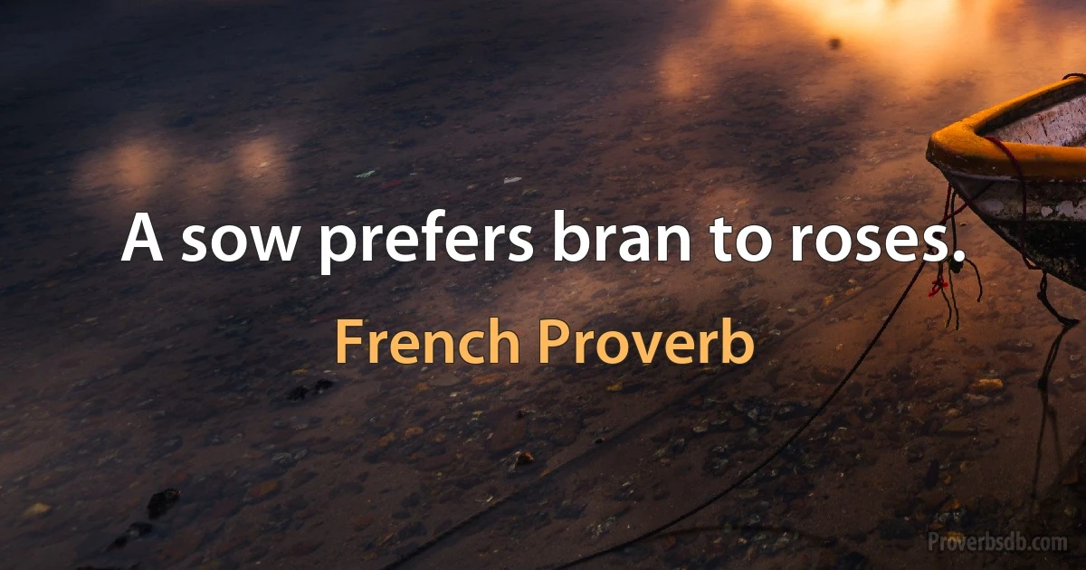 A sow prefers bran to roses. (French Proverb)