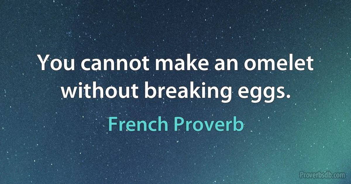 You cannot make an omelet without breaking eggs. (French Proverb)