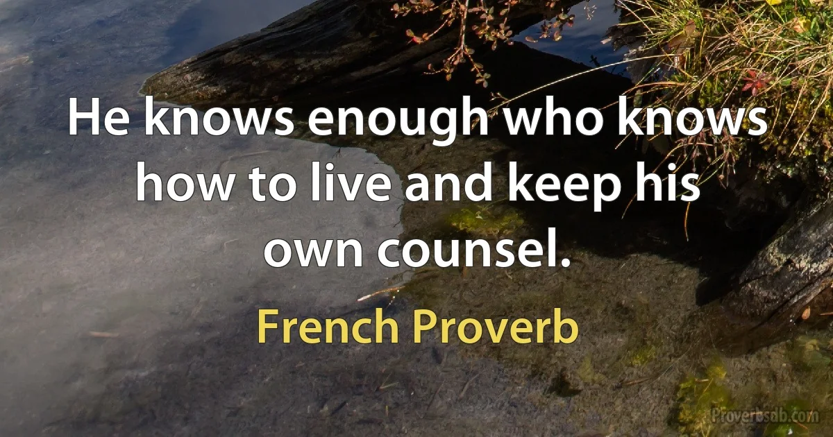 He knows enough who knows how to live and keep his own counsel. (French Proverb)