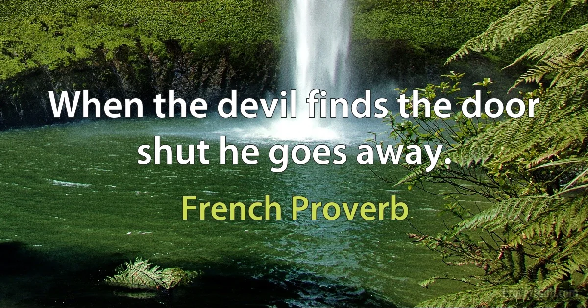 When the devil finds the door shut he goes away. (French Proverb)