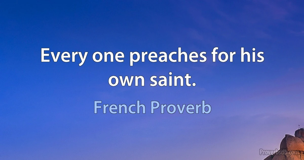 Every one preaches for his own saint. (French Proverb)