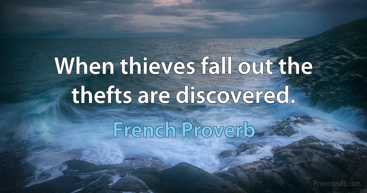 When thieves fall out the thefts are discovered. (French Proverb)