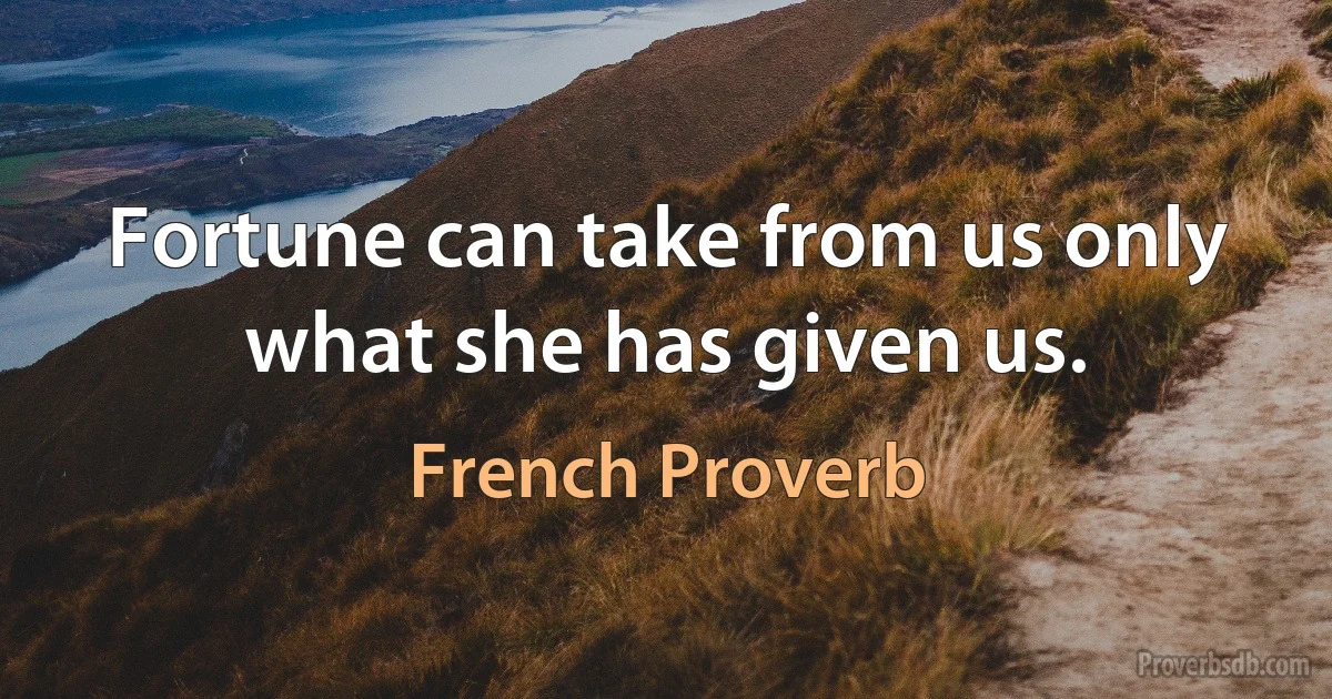 Fortune can take from us only what she has given us. (French Proverb)