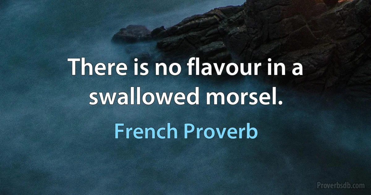 There is no flavour in a swallowed morsel. (French Proverb)