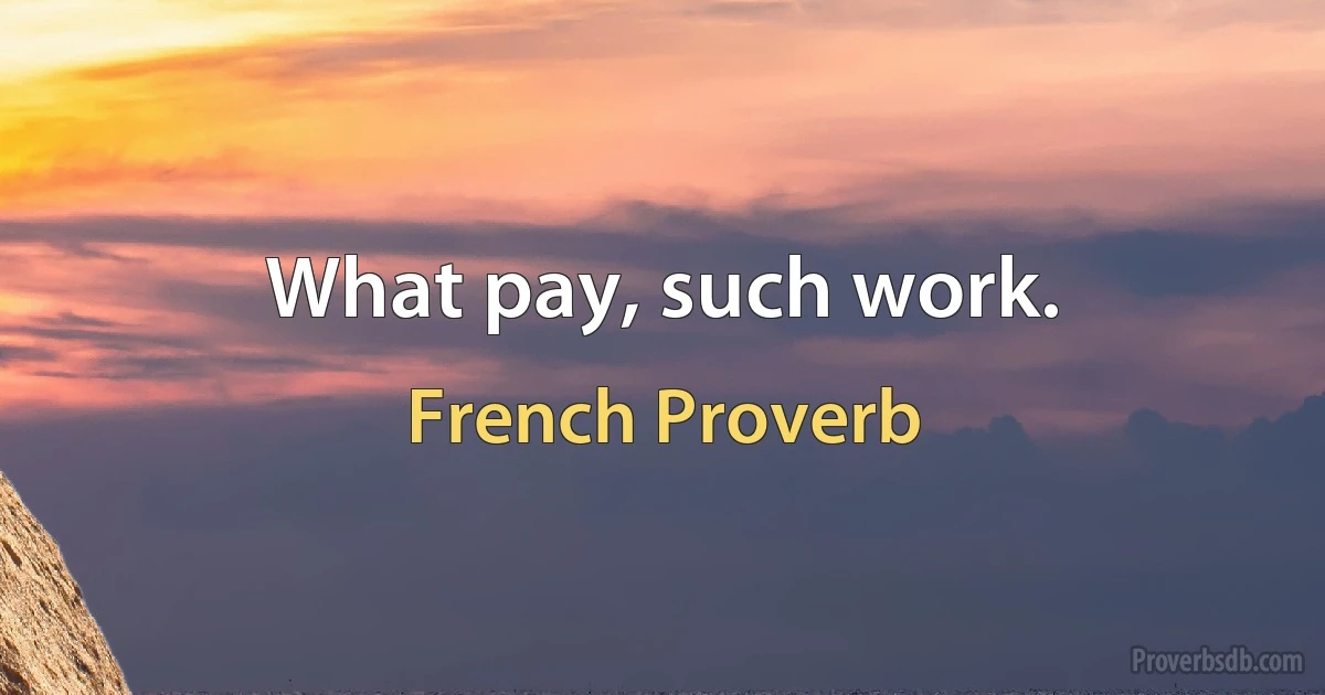 What pay, such work. (French Proverb)