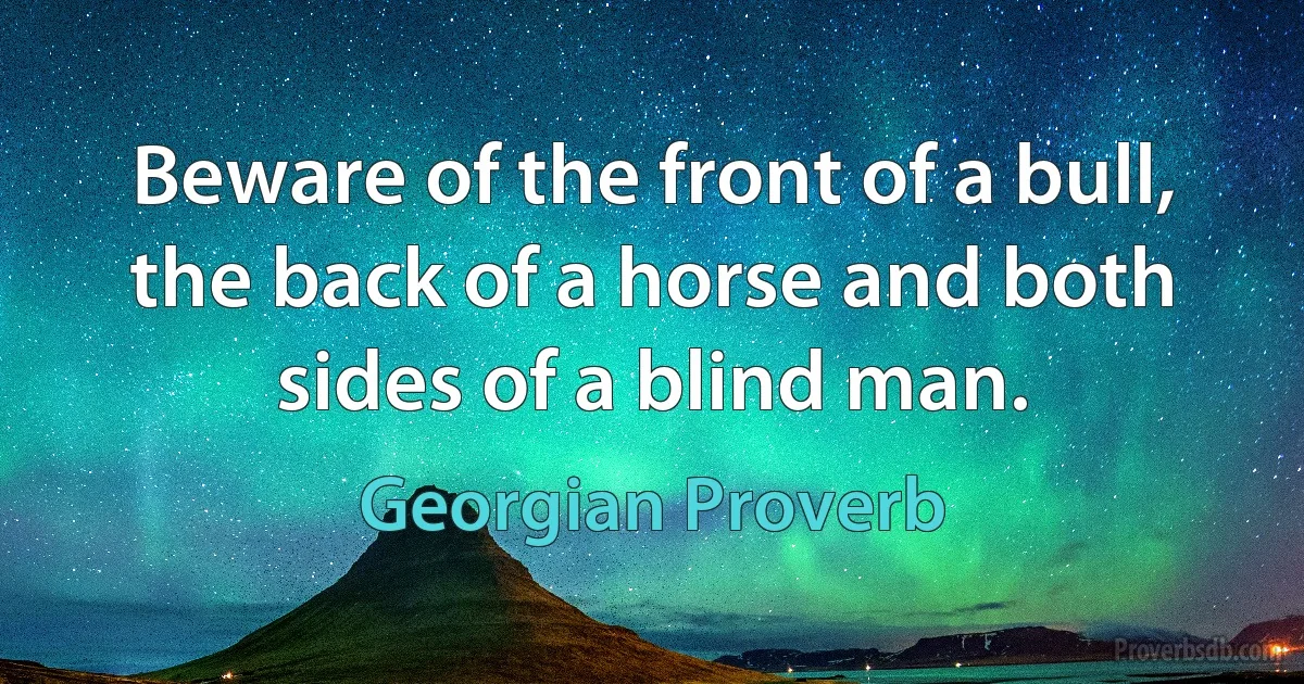 Beware of the front of a bull, the back of a horse and both sides of a blind man. (Georgian Proverb)