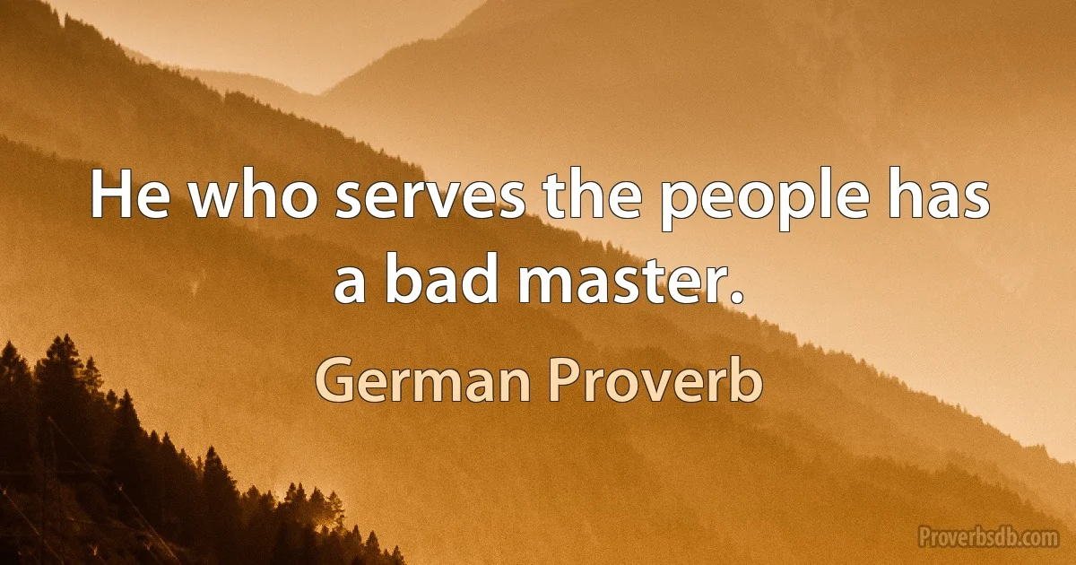 He who serves the people has a bad master. (German Proverb)