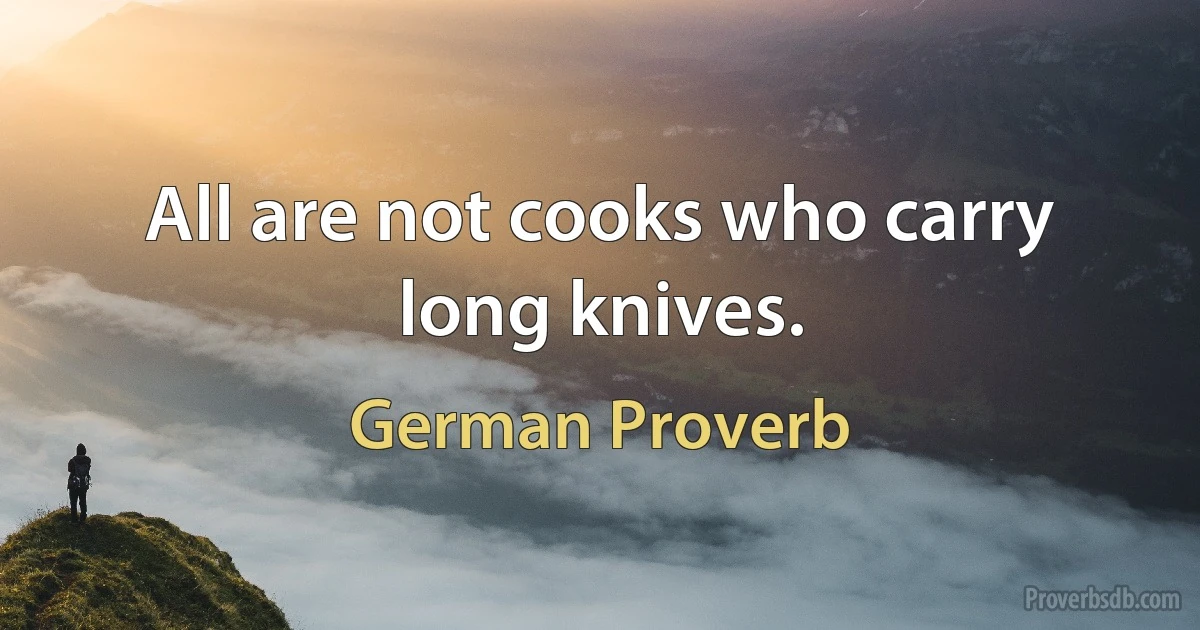 All are not cooks who carry long knives. (German Proverb)