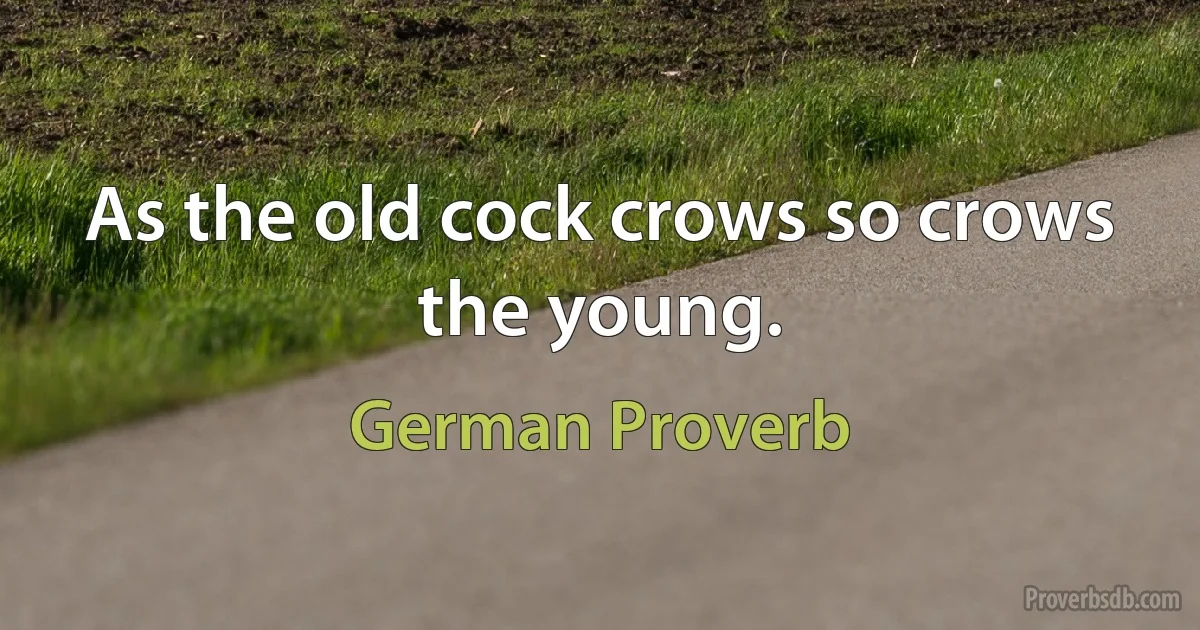 As the old cock crows so crows the young. (German Proverb)