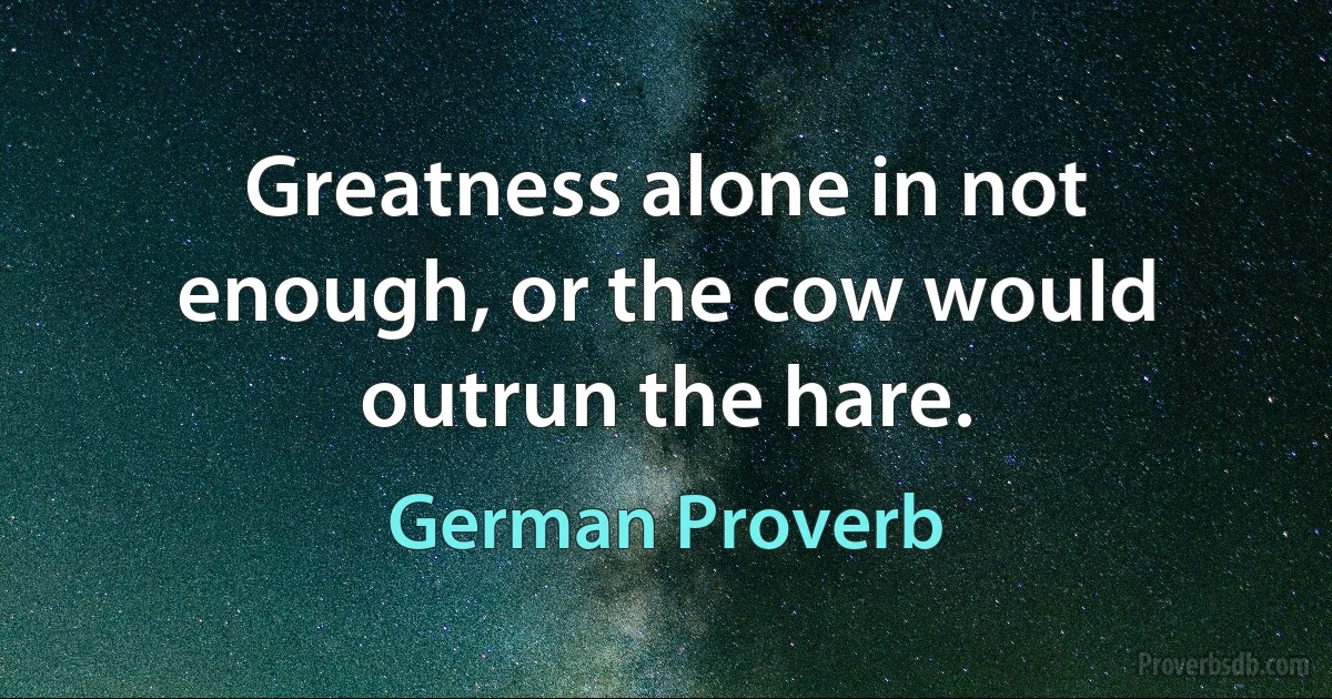 Greatness alone in not enough, or the cow would outrun the hare. (German Proverb)