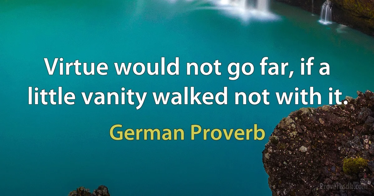 Virtue would not go far, if a little vanity walked not with it. (German Proverb)