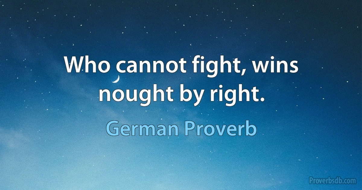 Who cannot fight, wins nought by right. (German Proverb)