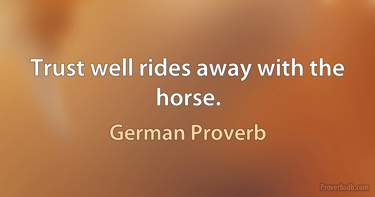 Trust well rides away with the horse. (German Proverb)