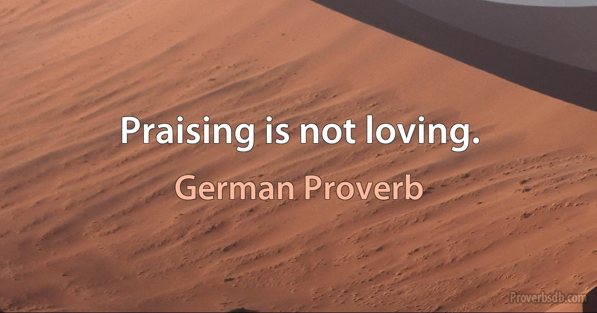 Praising is not loving. (German Proverb)