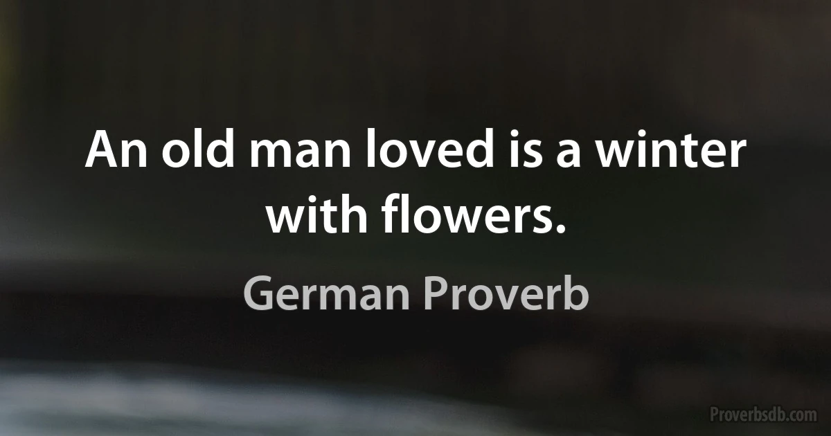 An old man loved is a winter with flowers. (German Proverb)