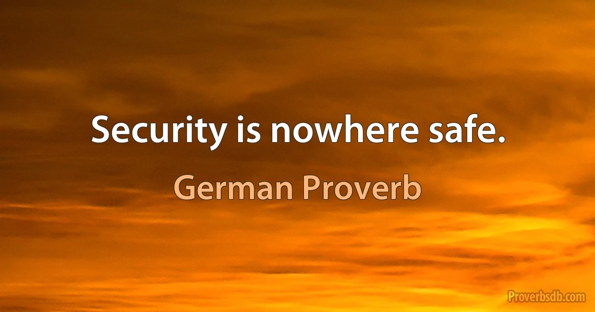 Security is nowhere safe. (German Proverb)