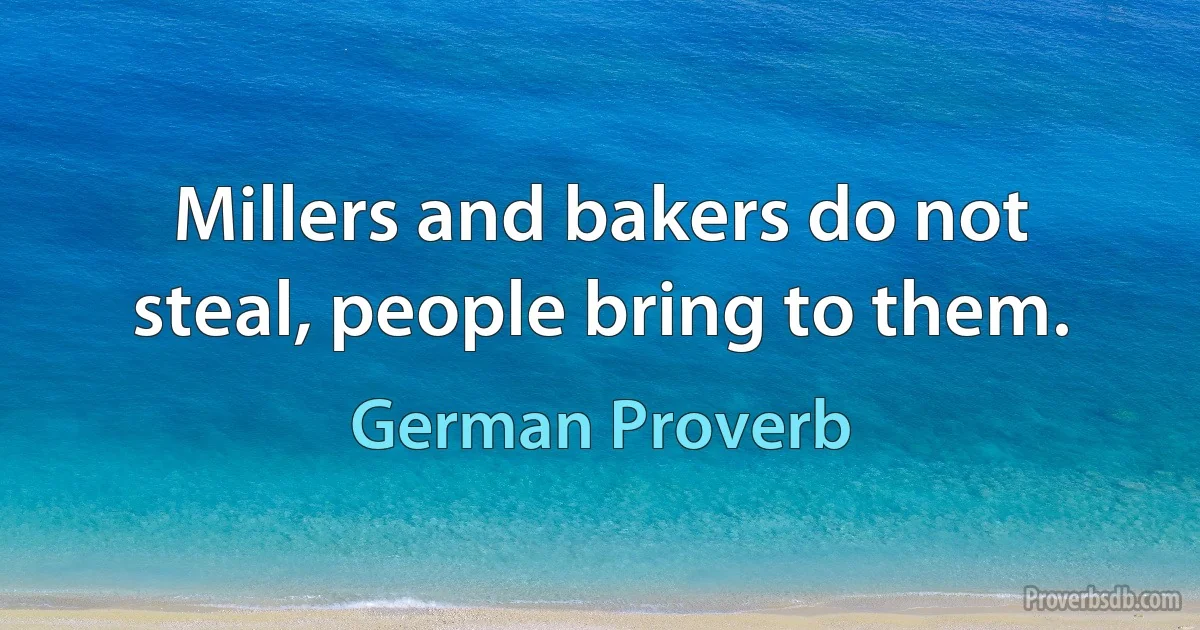 Millers and bakers do not steal, people bring to them. (German Proverb)